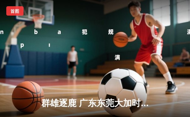 群雄逐鹿 广东东莞大加时险胜辽宁本钢 CBA总决赛悬念再起