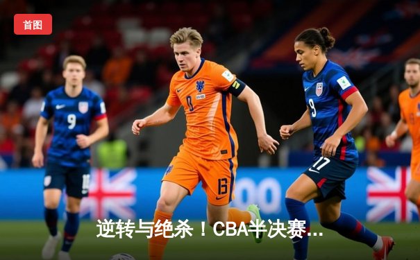 逆转与绝杀！CBA半决赛辽粤大战G5惊心动魄，辽宁男篮挺进总决赛