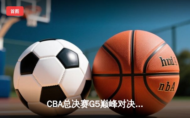 CBA总决赛G5巅峰对决：辽宁本钢加时险胜广东宏远成功卫冕