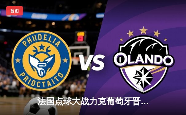 法国点球大战力克葡萄牙晋级欧洲杯四强 姆巴佩传射建功格列兹曼制胜点球