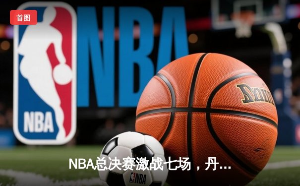NBA总决赛激战七场，丹佛掘金力克迈阿密热火首夺总冠军