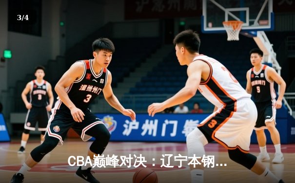 CBA巅峰对决：辽宁本钢加时力克广东宏远，张镇麟35分创生涯新高 - 3